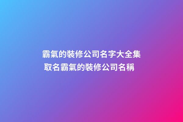 霸氣的裝修公司名字大全集 取名霸氣的裝修公司名稱
